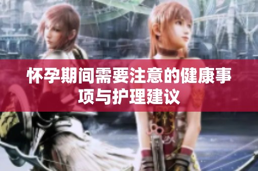怀孕期间需要注意的健康事项与护理建议