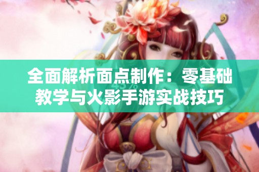 全面解析面点制作：零基础教学与火影手游实战技巧