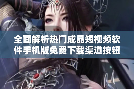 全面解析热门成品短视频软件手机版免费下载渠道按钮