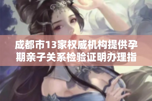 成都市13家权威机构提供孕期亲子关系检验证明办理指南