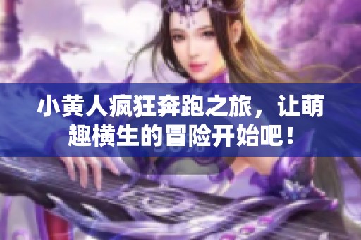 小黄人疯狂奔跑之旅，让萌趣横生的冒险开始吧！