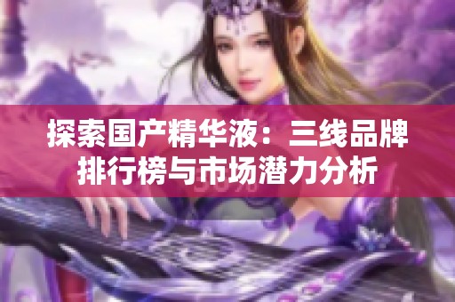 探索国产精华液：三线品牌排行榜与市场潜力分析