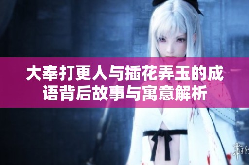 大奉打更人与插花弄玉的成语背后故事与寓意解析