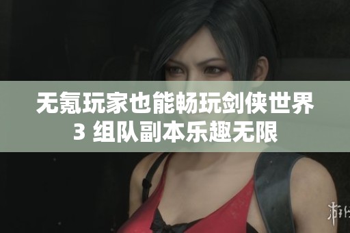无氪玩家也能畅玩剑侠世界3 组队副本乐趣无限