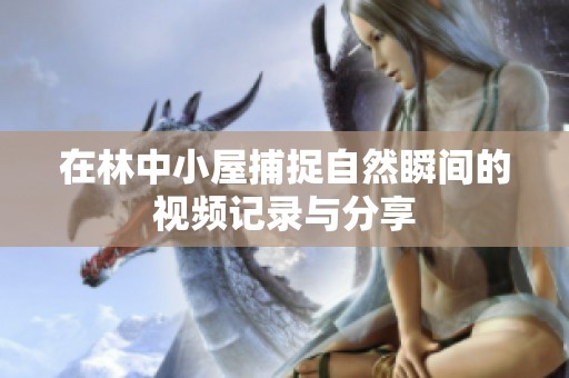 在林中小屋捕捉自然瞬间的视频记录与分享
