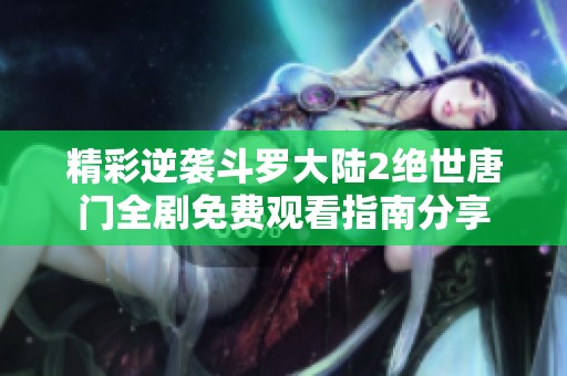 精彩逆袭斗罗大陆2绝世唐门全剧免费观看指南分享
