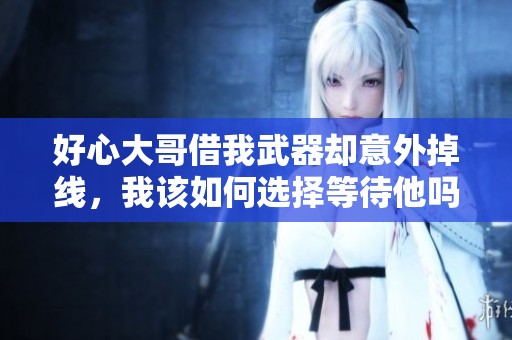 好心大哥借我武器却意外掉线，我该如何选择等待他吗