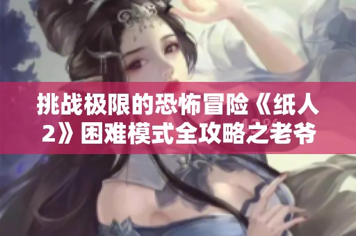 挑战极限的恐怖冒险《纸人2》困难模式全攻略之老爷与夫人篇