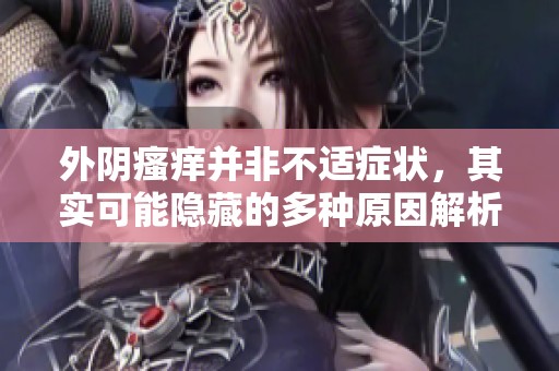 外阴瘙痒并非不适症状，其实可能隐藏的多种原因解析