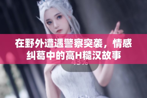 在野外遭遇警察突袭，情感纠葛中的高H糙汉故事