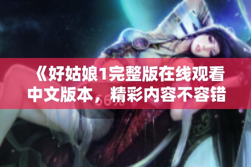《好姑娘1完整版在线观看中文版本，精彩内容不容错过》