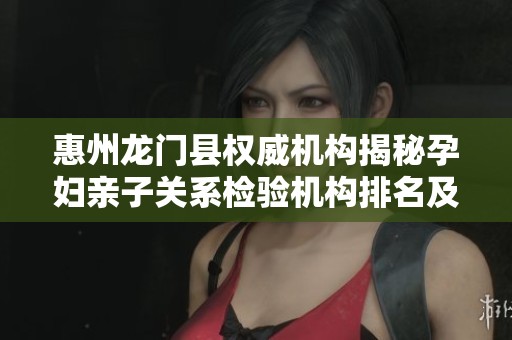 惠州龙门县权威机构揭秘孕妇亲子关系检验机构排名及特点