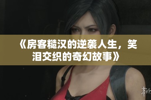 《房客糙汉的逆袭人生，笑泪交织的奇幻故事》