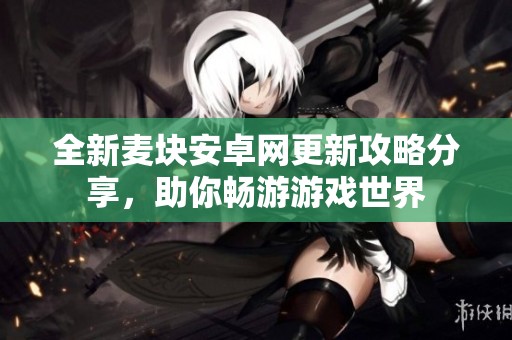 全新麦块安卓网更新攻略分享，助你畅游游戏世界