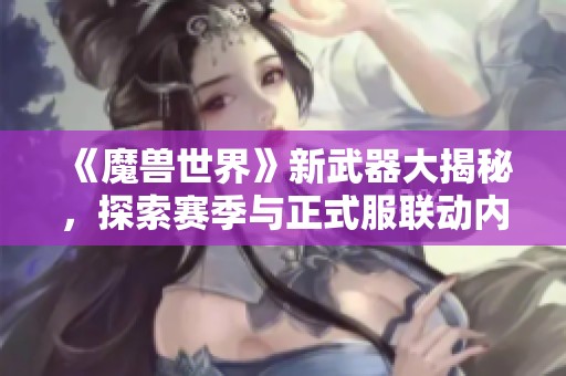《魔兽世界》新武器大揭秘，探索赛季与正式服联动内幕！