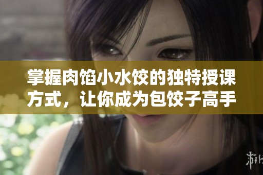 掌握肉馅小水饺的独特授课方式，让你成为包饺子高手