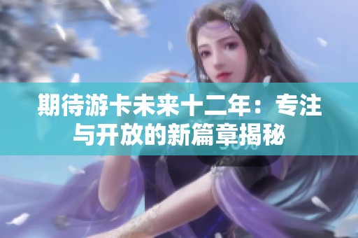 期待游卡未来十二年：专注与开放的新篇章揭秘