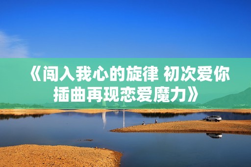 《闯入我心的旋律 初次爱你插曲再现恋爱魔力》