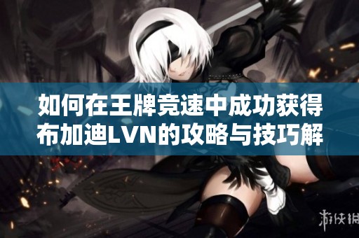 如何在王牌竞速中成功获得布加迪LVN的攻略与技巧解析