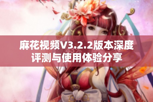 麻花视频V3.2.2版本深度评测与使用体验分享