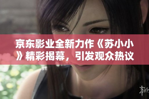 京东影业全新力作《苏小小》精彩揭幕，引发观众热议