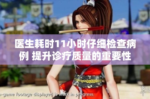 医生耗时11小时仔细检查病例 提升诊疗质量的重要性