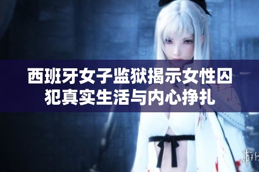 西班牙女子监狱揭示女性囚犯真实生活与内心挣扎