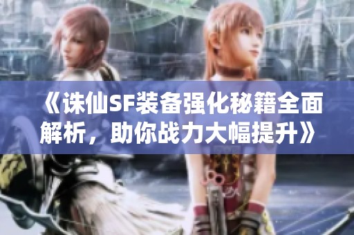 《诛仙SF装备强化秘籍全面解析，助你战力大幅提升》