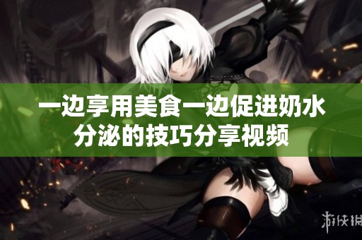 一边享用美食一边促进奶水分泌的技巧分享视频