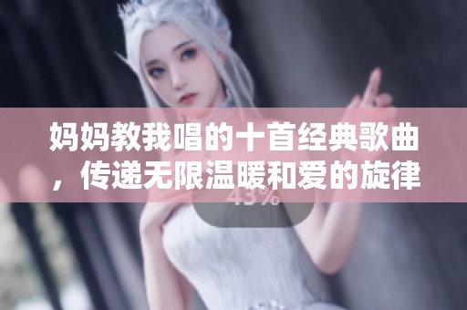 妈妈教我唱的十首经典歌曲，传递无限温暖和爱的旋律