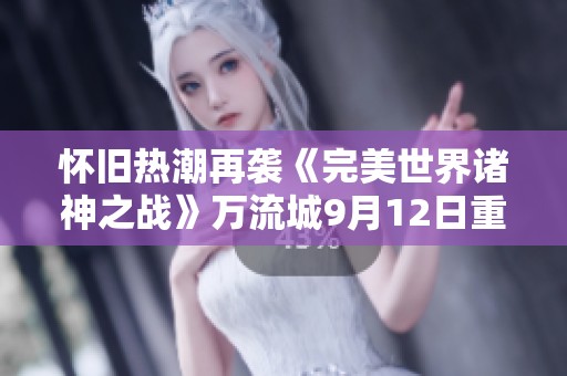 怀旧热潮再袭《完美世界诸神之战》万流城9月12日重温经典岁月