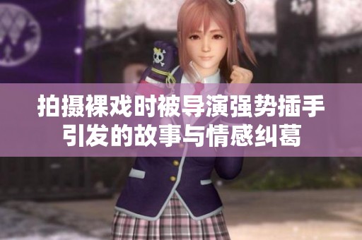 拍摄裸戏时被导演强势插手引发的故事与情感纠葛