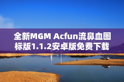 全新MGM Acfun流鼻血图标版1.1.2安卓版免费下载与安装指南