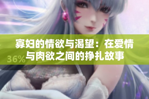 寡妇的情欲与渴望：在爱情与肉欲之间的挣扎故事