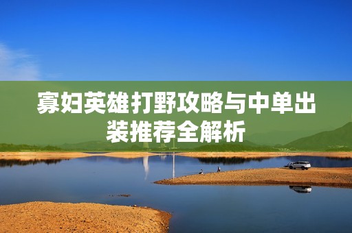 寡妇英雄打野攻略与中单出装推荐全解析