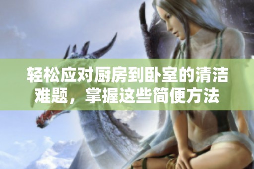 轻松应对厨房到卧室的清洁难题，掌握这些简便方法