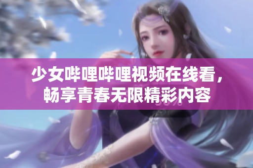 少女哔哩哔哩视频在线看，畅享青春无限精彩内容