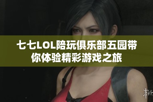 七七LOL陪玩俱乐部五园带你体验精彩游戏之旅