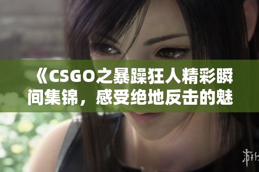《CSGO之暴躁狂人精彩瞬间集锦，感受绝地反击的魅力》