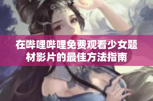 在哔哩哔哩免费观看少女题材影片的最佳方法指南