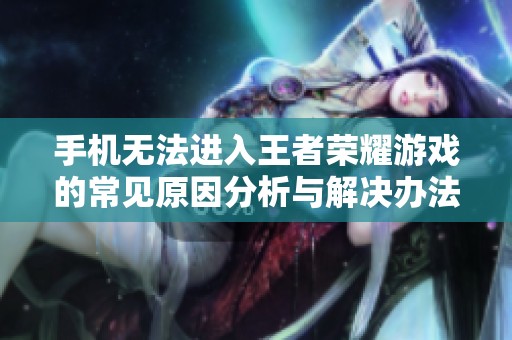 手机无法进入王者荣耀游戏的常见原因分析与解决办法
