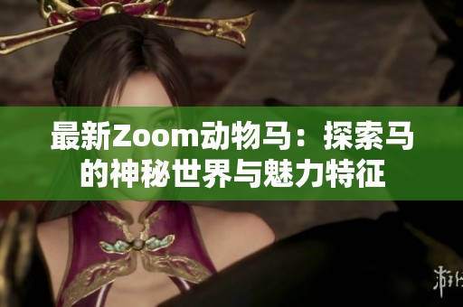 最新Zoom动物马：探索马的神秘世界与魅力特征