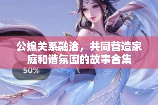 公媳关系融洽，共同营造家庭和谐氛围的故事合集