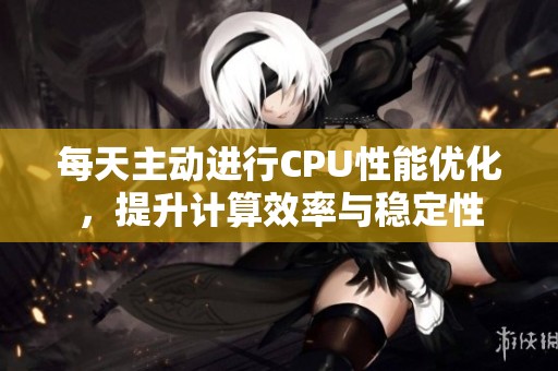 每天主动进行CPU性能优化，提升计算效率与稳定性