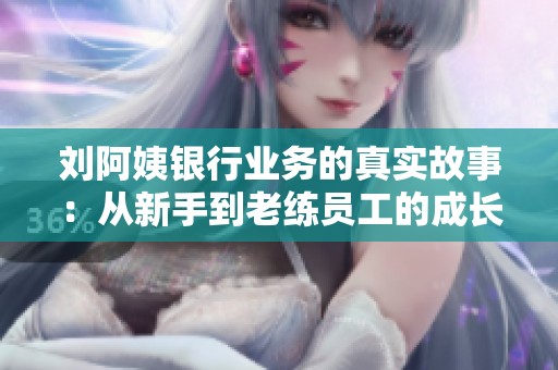 刘阿姨银行业务的真实故事：从新手到老练员工的成长之路