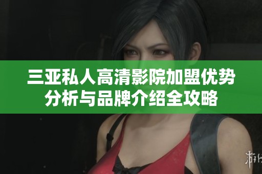 三亚私人高清影院加盟优势分析与品牌介绍全攻略