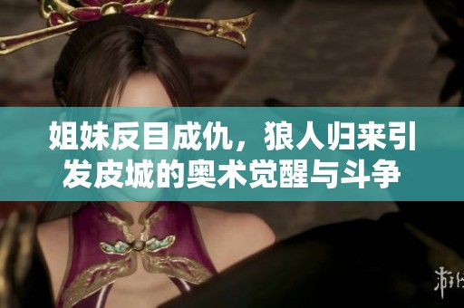 姐妹反目成仇，狼人归来引发皮城的奥术觉醒与斗争