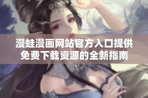 漫蛙漫画网站官方入口提供免费下载资源的全新指南