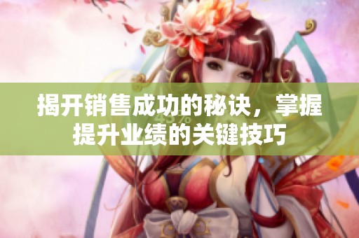 揭开销售成功的秘诀，掌握提升业绩的关键技巧