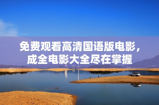 免费观看高清国语版电影，成全电影大全尽在掌握